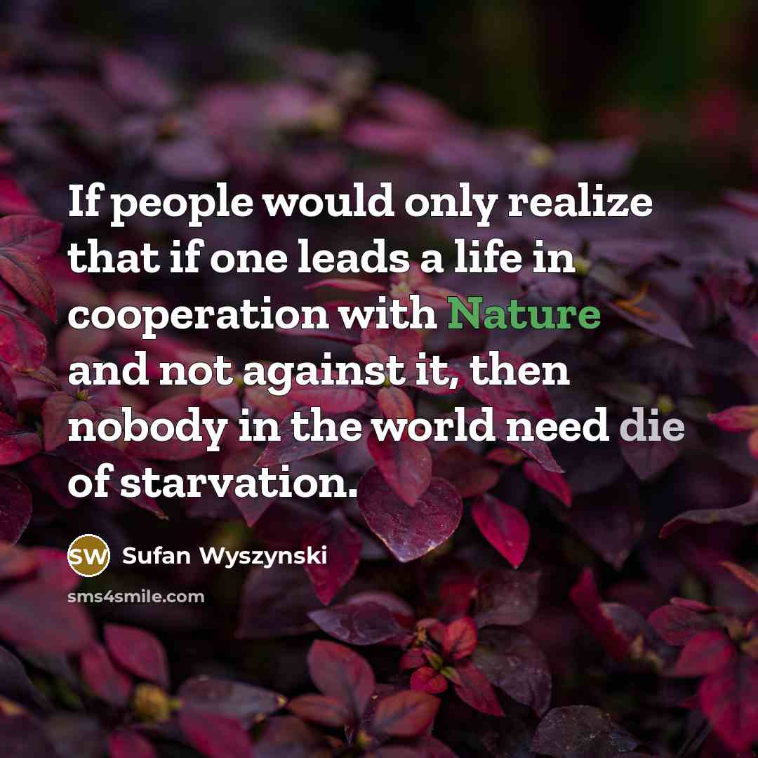 “If people would only realize that if one leads a life in cooperation with Nature and not against it, then nobody in the world need die of starvation.” quote by Sufan Wyszynski