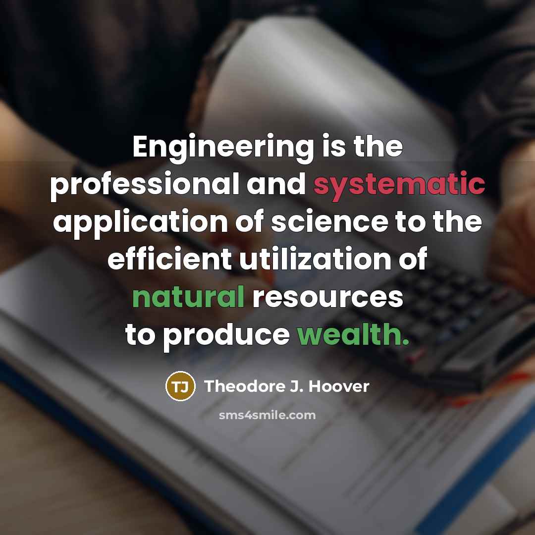 “Engineering is the professional and systematic application of science to the efficient utilization of natural resources to produce wealth.” quote by Theodore J. Hoover
