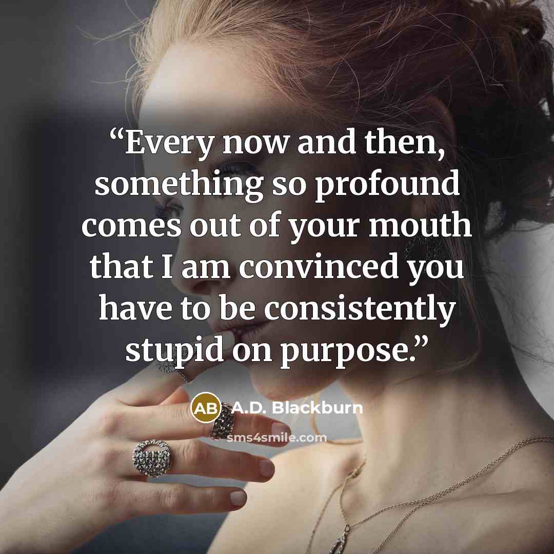 “Every now and then, something so profound comes out of your mouth that I am convinced you have to be consistently stupid on purpose.” quote by A.D. Blackburn