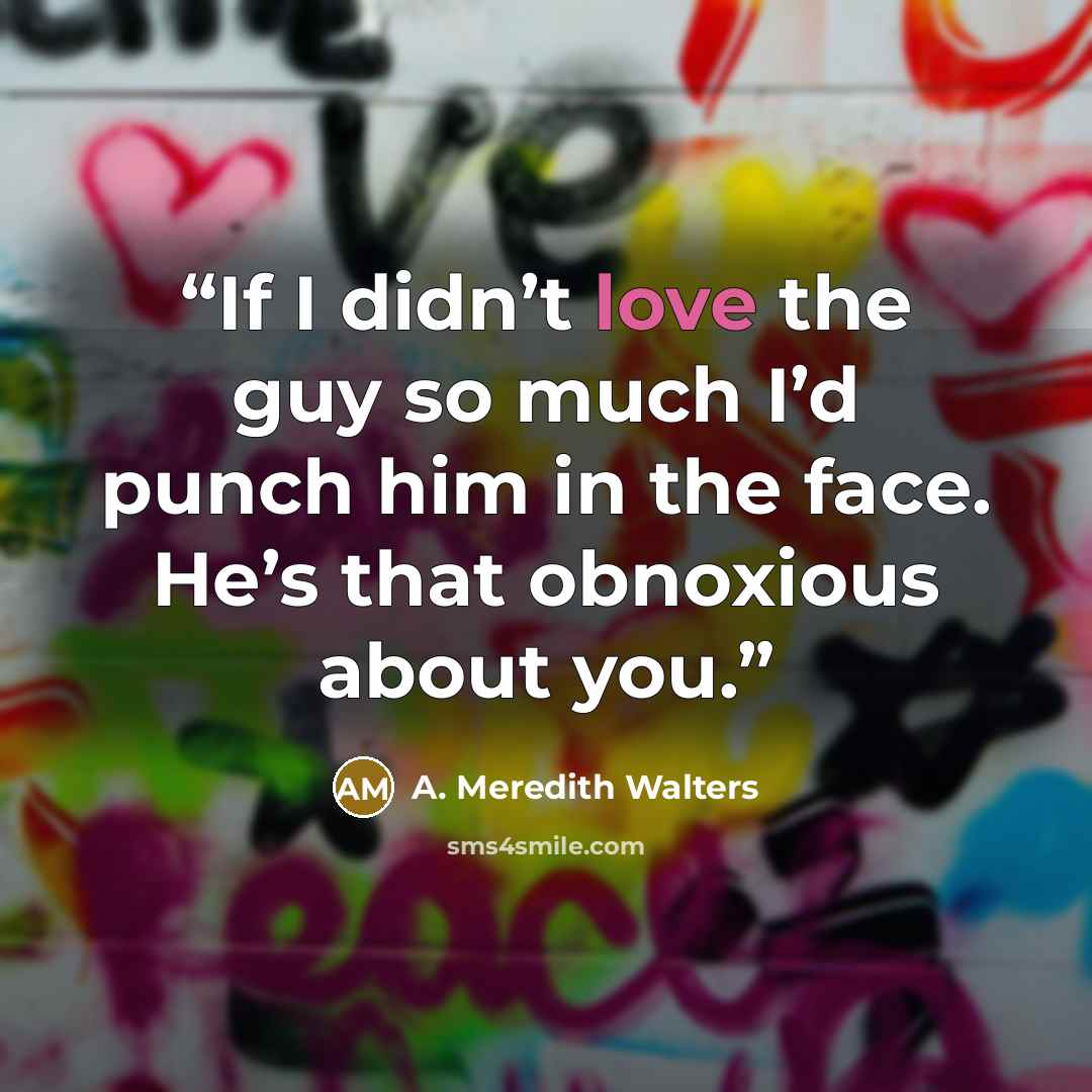 “If I didn’t love the guy so much I’d punch him in the face. He’s that obnoxious about you.” quote by A. Meredith Walters