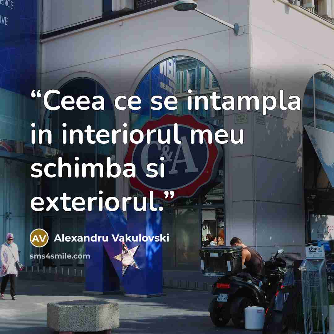 “Ceea ce se intampla in interiorul meu schimba si exteriorul.” quote by Alexandru Vakulovski