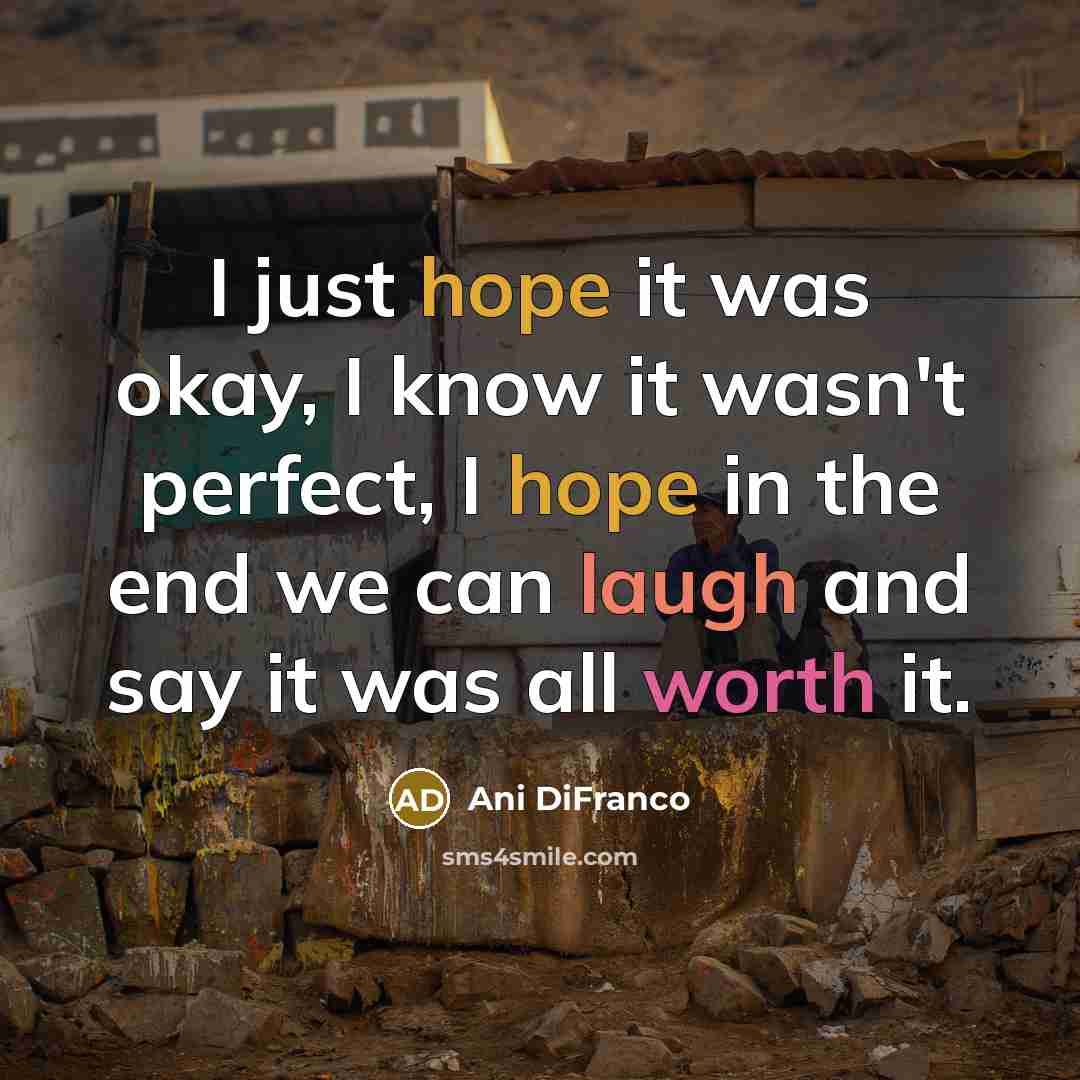 “I just hope it was okay, I know it wasn't perfect, I hope in the end we can laugh and say it was all worth it.” quote by Ani DiFranco