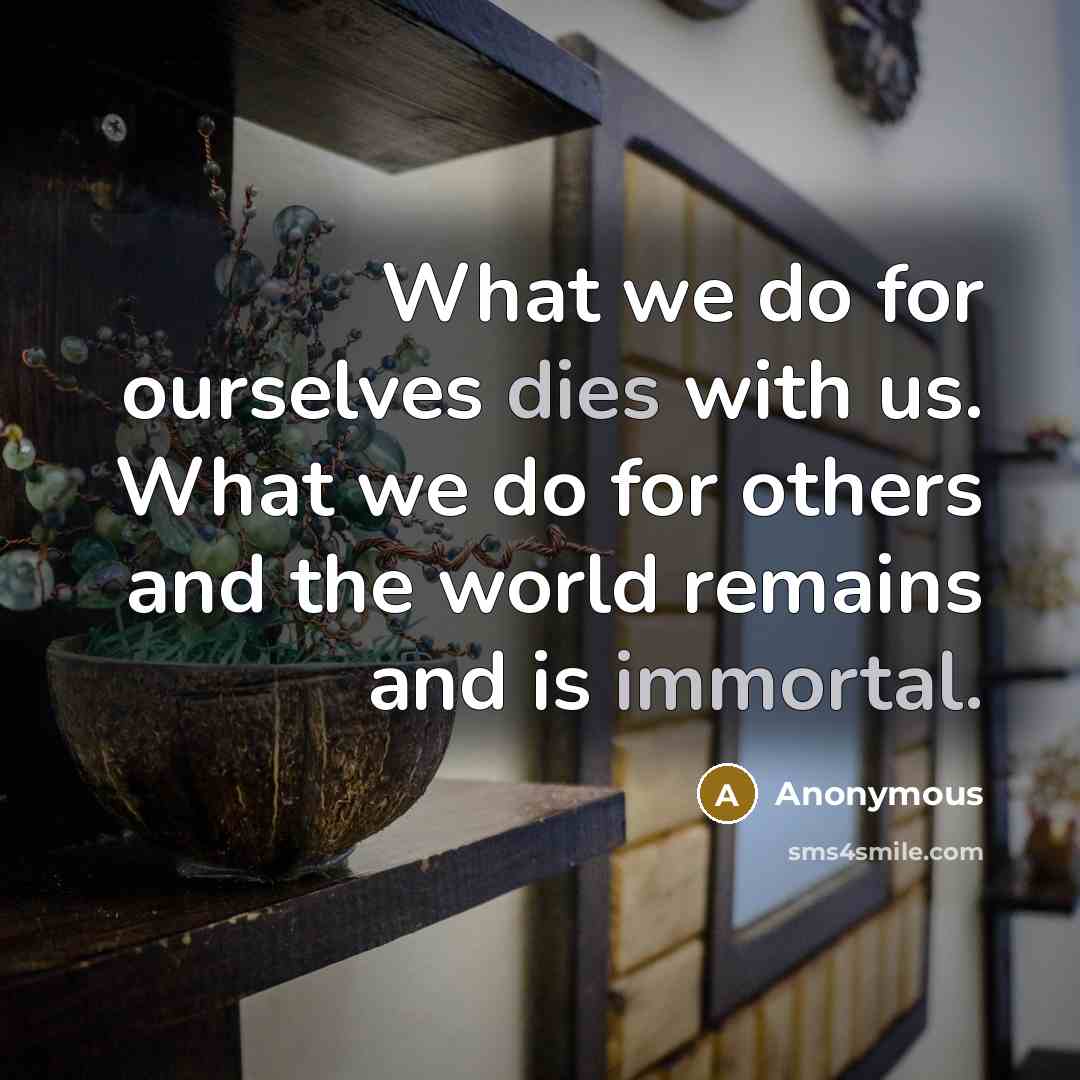 “What we do for ourselves dies with us. What we do for others and the world remains and is immortal.” quote by Anonymous