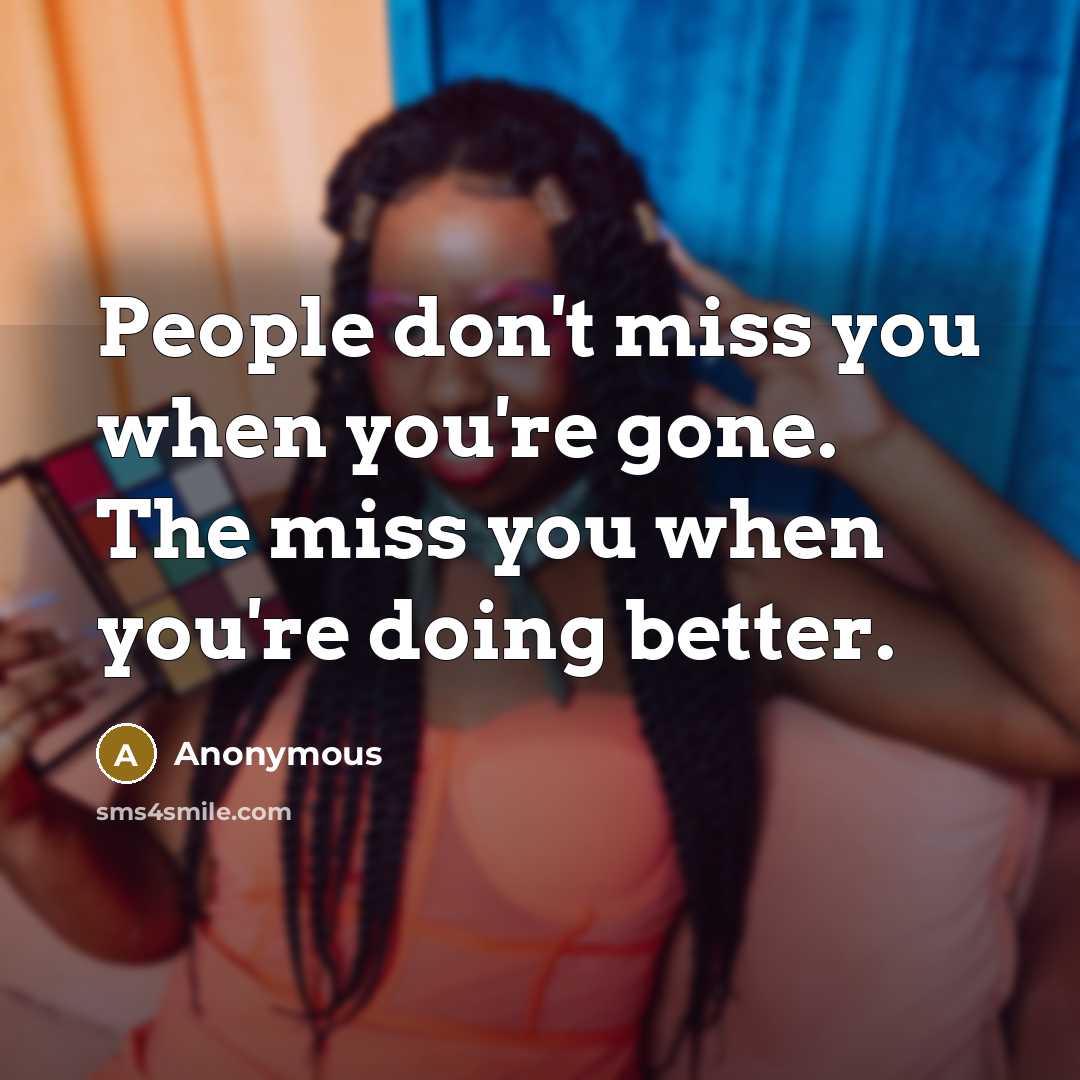 “People don't miss you when you're gone. The miss you when you're doing better.” quote by Anonymous