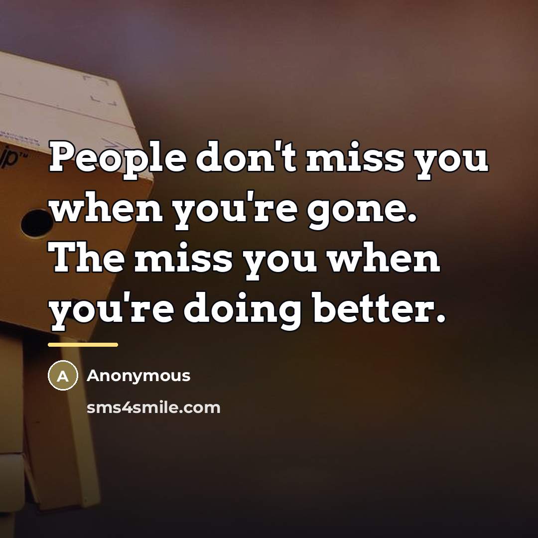 “People don't miss you when you're gone. The miss you…” quote by Anonymous