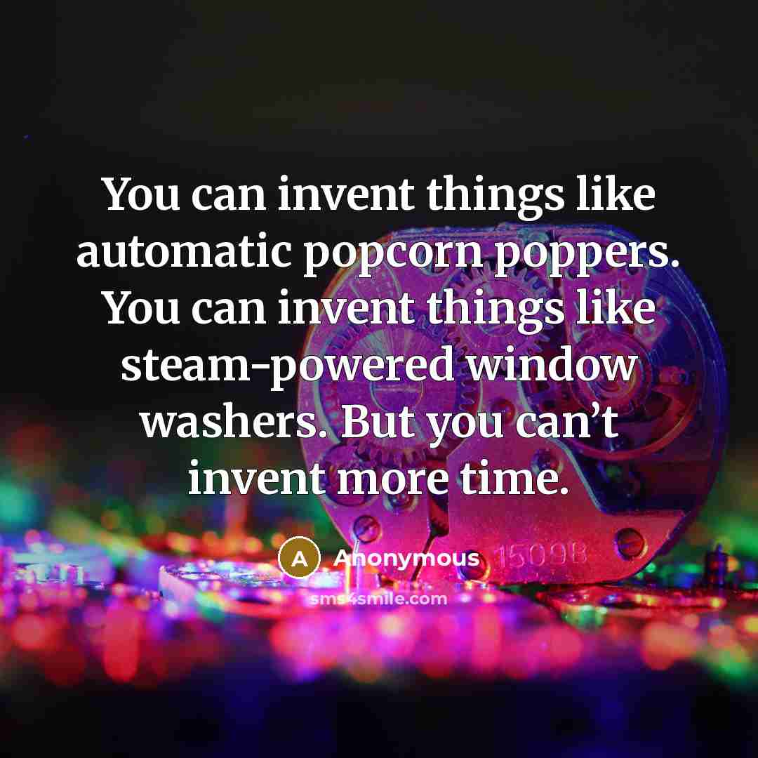 “You can invent things like automatic popcorn poppers. You can invent things like steam-powered window washers. But you can’t invent more time.” quote by Anonymous