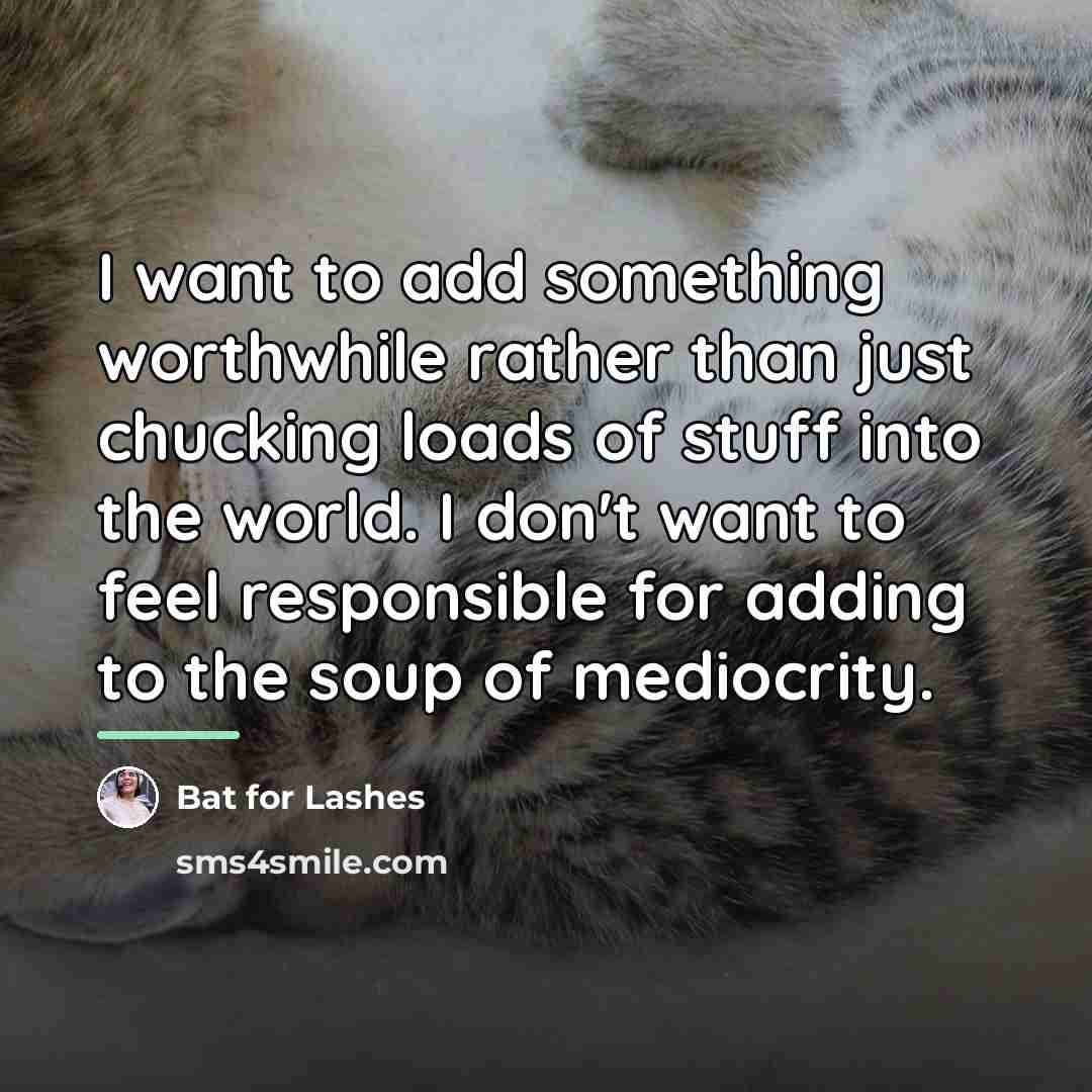 “I want to add something worthwhile rather than just chucking…” quote by Bat for Lashes