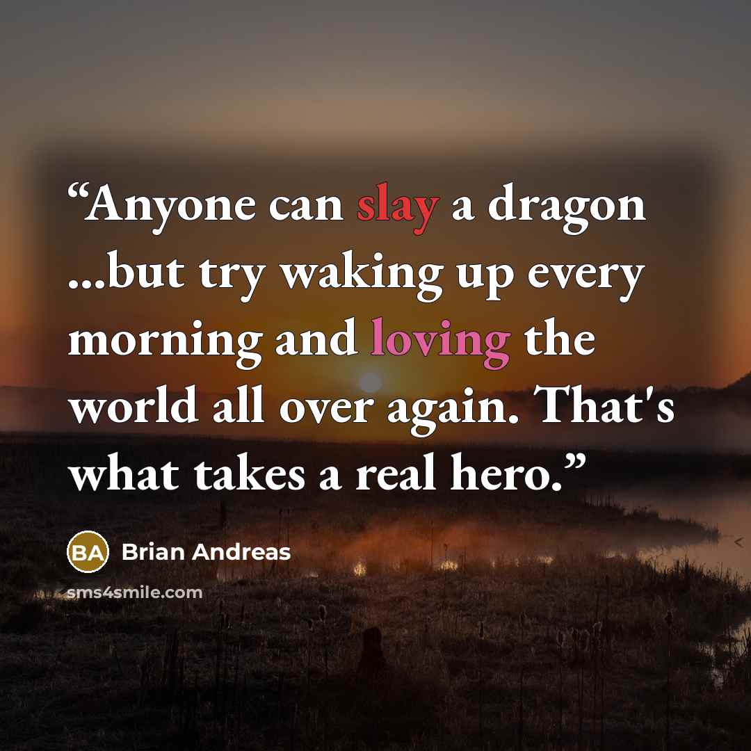 “Anyone can slay a dragon ...but try waking up every morning and loving the world all over again. That's what takes a real hero.” quote by Brian Andreas