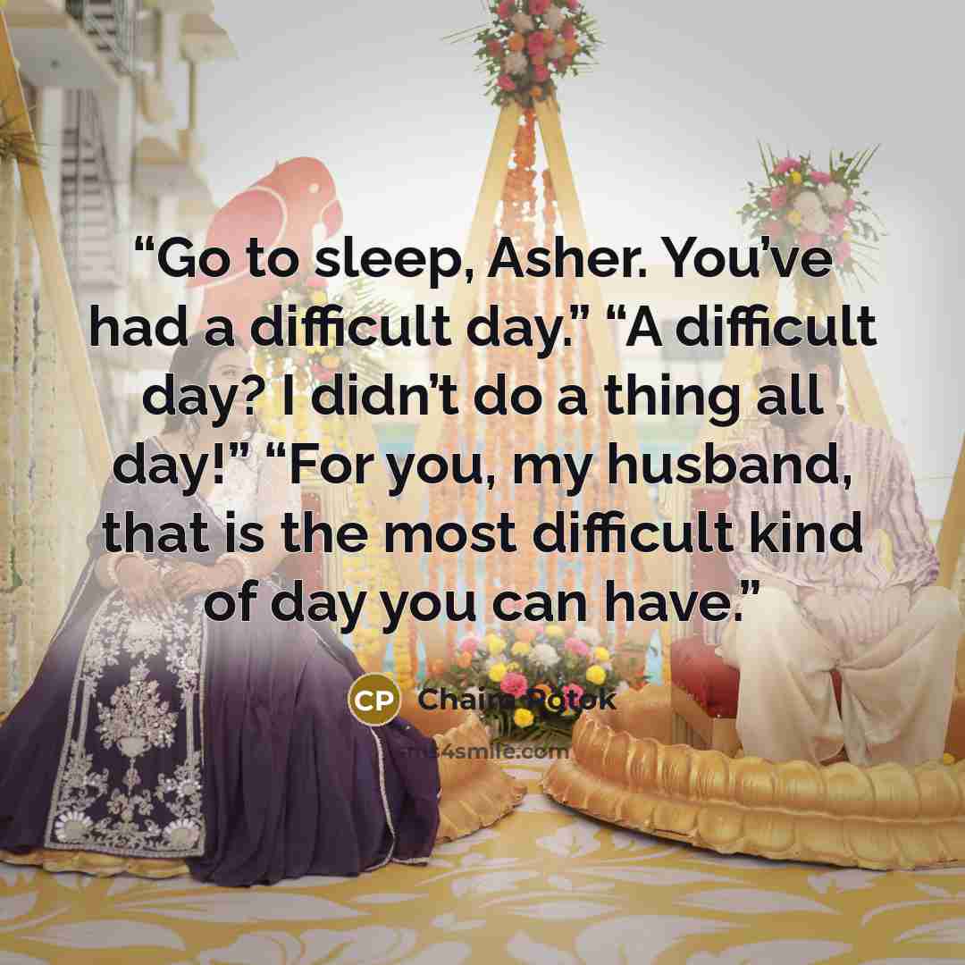 “Go to sleep, Asher. You’ve had a difficult day.” “A difficult day? I didn’t do a thing all day!” “For you, my husband, that is the most difficult kind of day you can have.” quote by Chaim Potok