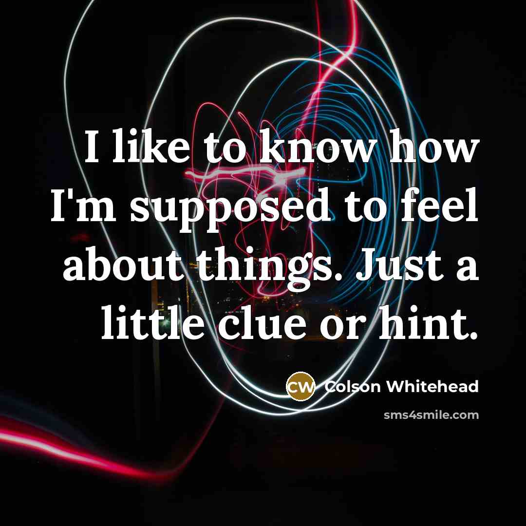 “I like to know how I'm supposed to feel about…” quote by Colson Whitehead