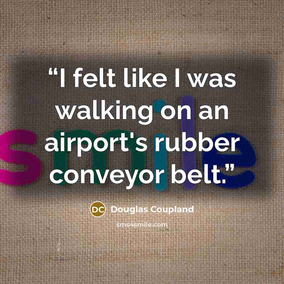 “I felt like I was walking on an airport's rubber conveyor belt.” quote by Douglas Coupland