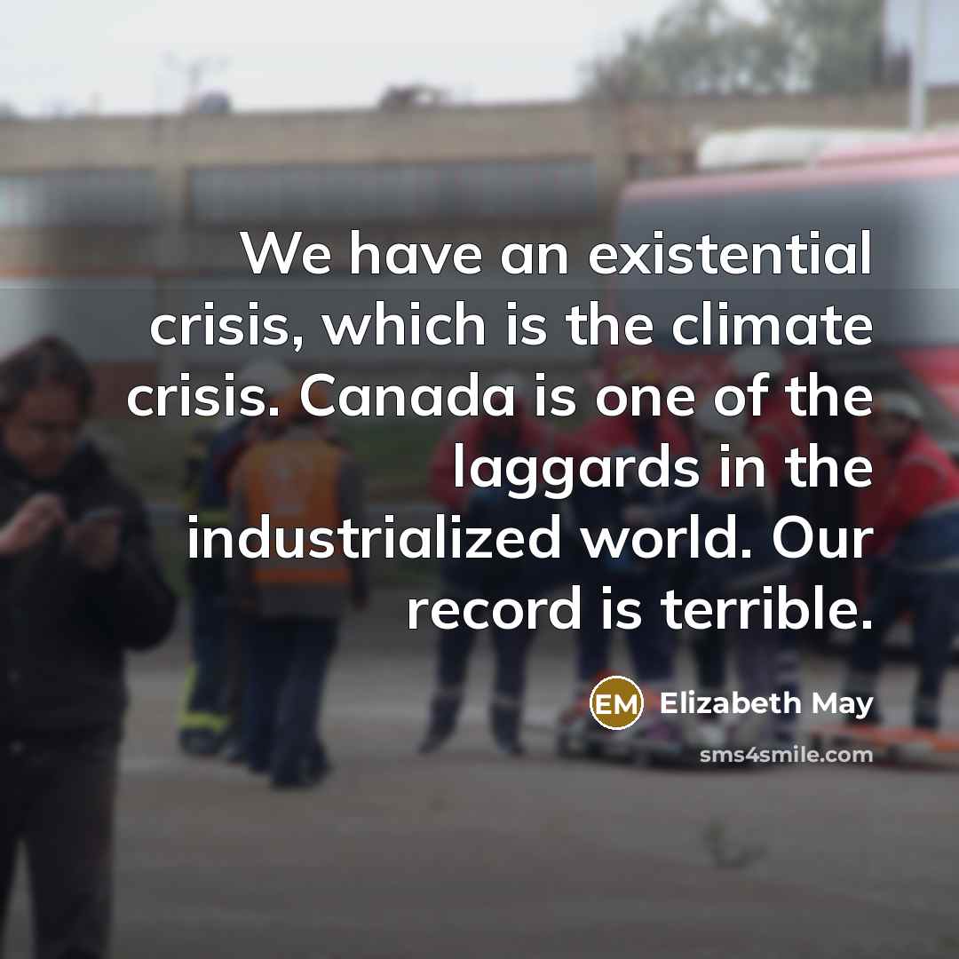 “We have an existential crisis, which is the climate crisis. Canada is one of the laggards in the industrialized world. Our record is terrible.” quote by Elizabeth May