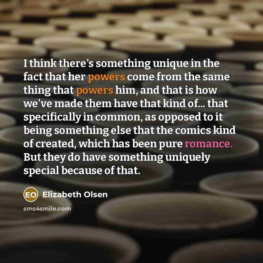 “I think there's something unique in the fact that her powers come from the same thing that powers him, and that is how we've made them have that kind of... that specifically in common, as opposed to it being something else that the comics kind of created, which has been pure romance. But they do…” quote by Elizabeth Olsen
