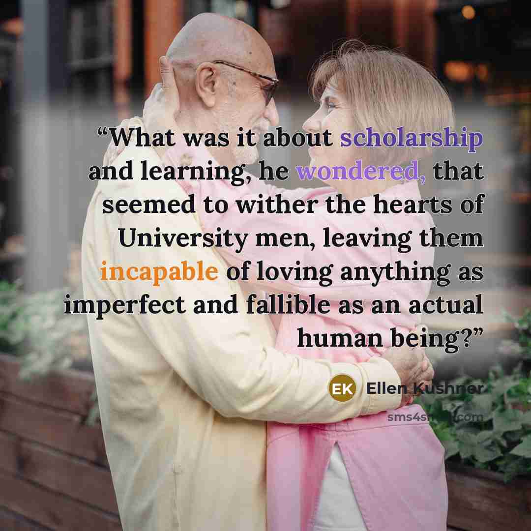 “What was it about scholarship and learning, he wondered, that seemed to wither the hearts of University men, leaving them incapable of loving anything as imperfect and fallible as an actual human being?” quote by Ellen Kushner