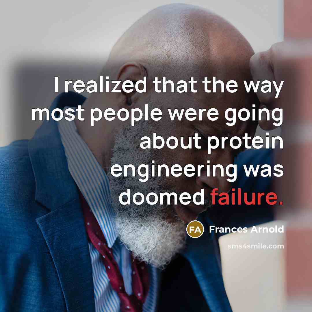 “I realized that the way most people were going about protein engineering was doomed failure.” quote by Frances Arnold