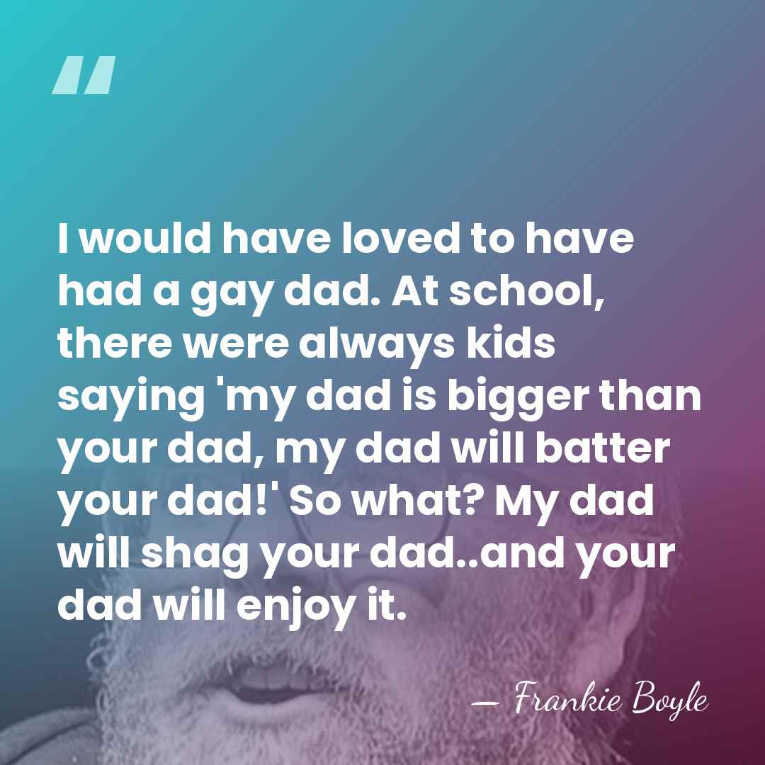 I would have loved to have had a gay dad. At school,&hellip; - Frankie Boyle