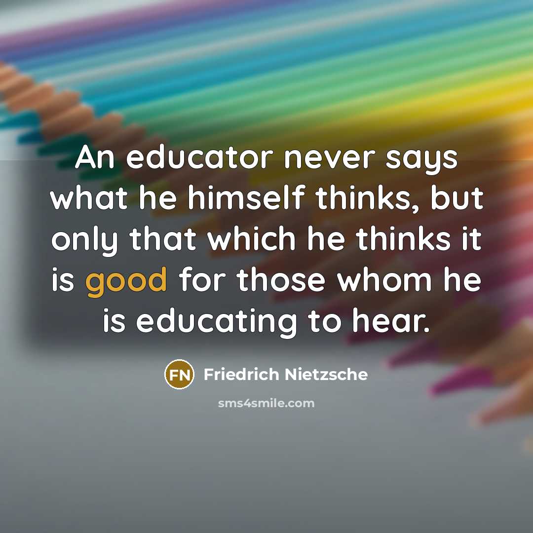 “An educator never says what he himself thinks, but only that which he thinks it is good for those whom he is educating to hear.” quote by Friedrich Nietzsche