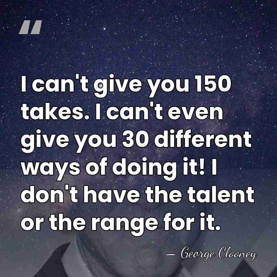 I can't give you 150 takes. I can't even give you 30&hellip; - George Clooney