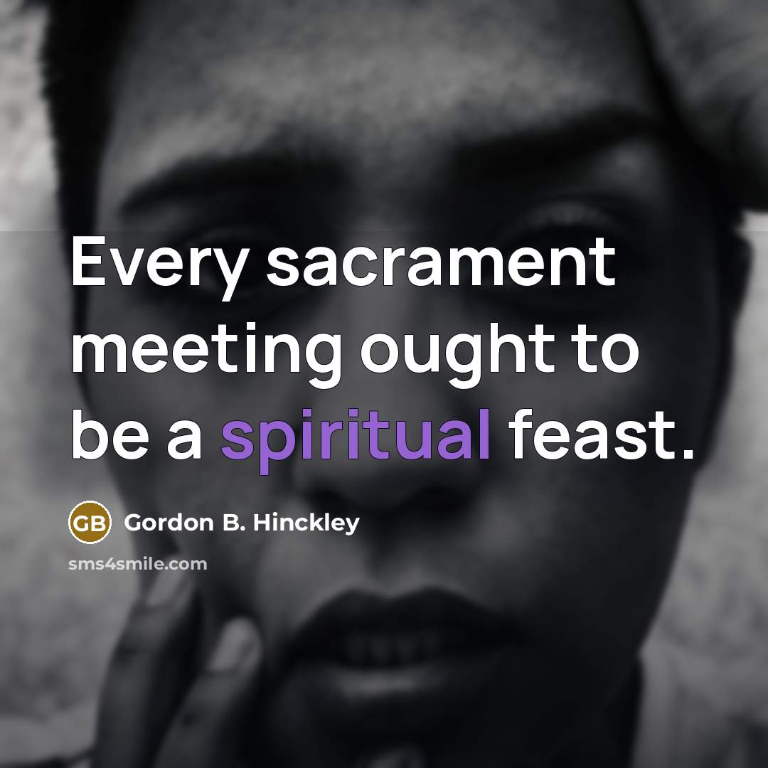 “Every sacrament meeting ought to be a spiritual feast.…” quote by Gordon B. Hinckley