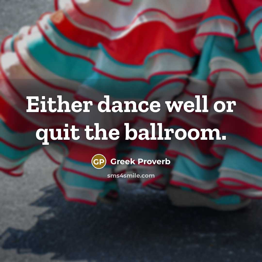 “Either dance well or quit the ballroom.” quote by Greek Proverb