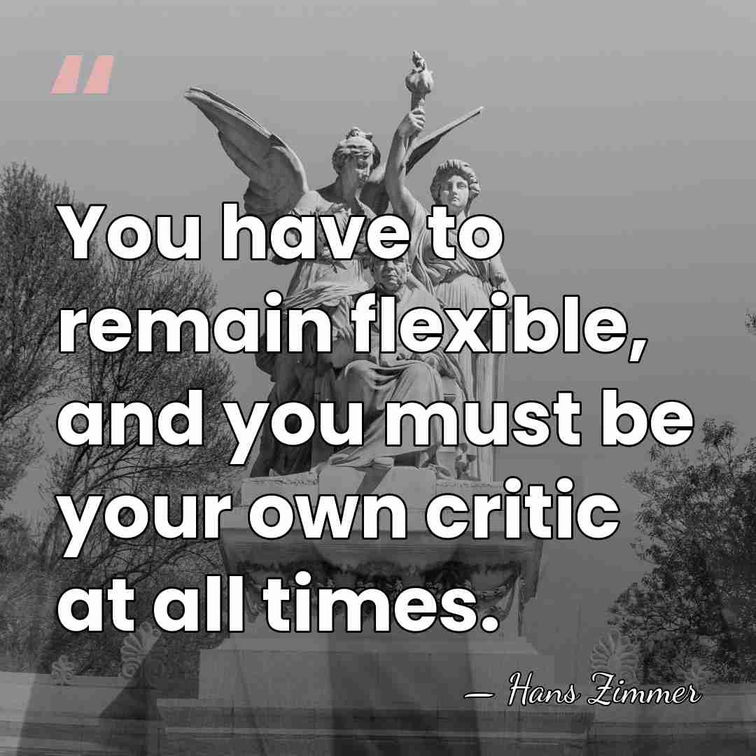 You have to remain flexible, and you must be your own critic&hellip; - Hans Zimmer