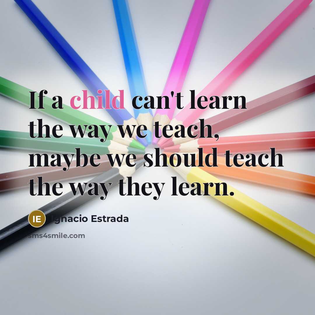“If a child can't learn the way we teach, maybe we should teach the way they learn.” quote by Ignacio Estrada