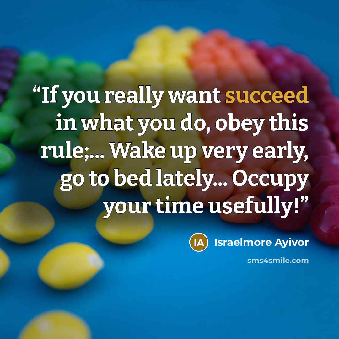 “If you really want succeed in what you do, obey this rule;... Wake up very early, go to bed lately... Occupy your time usefully!” quote by Israelmore Ayivor