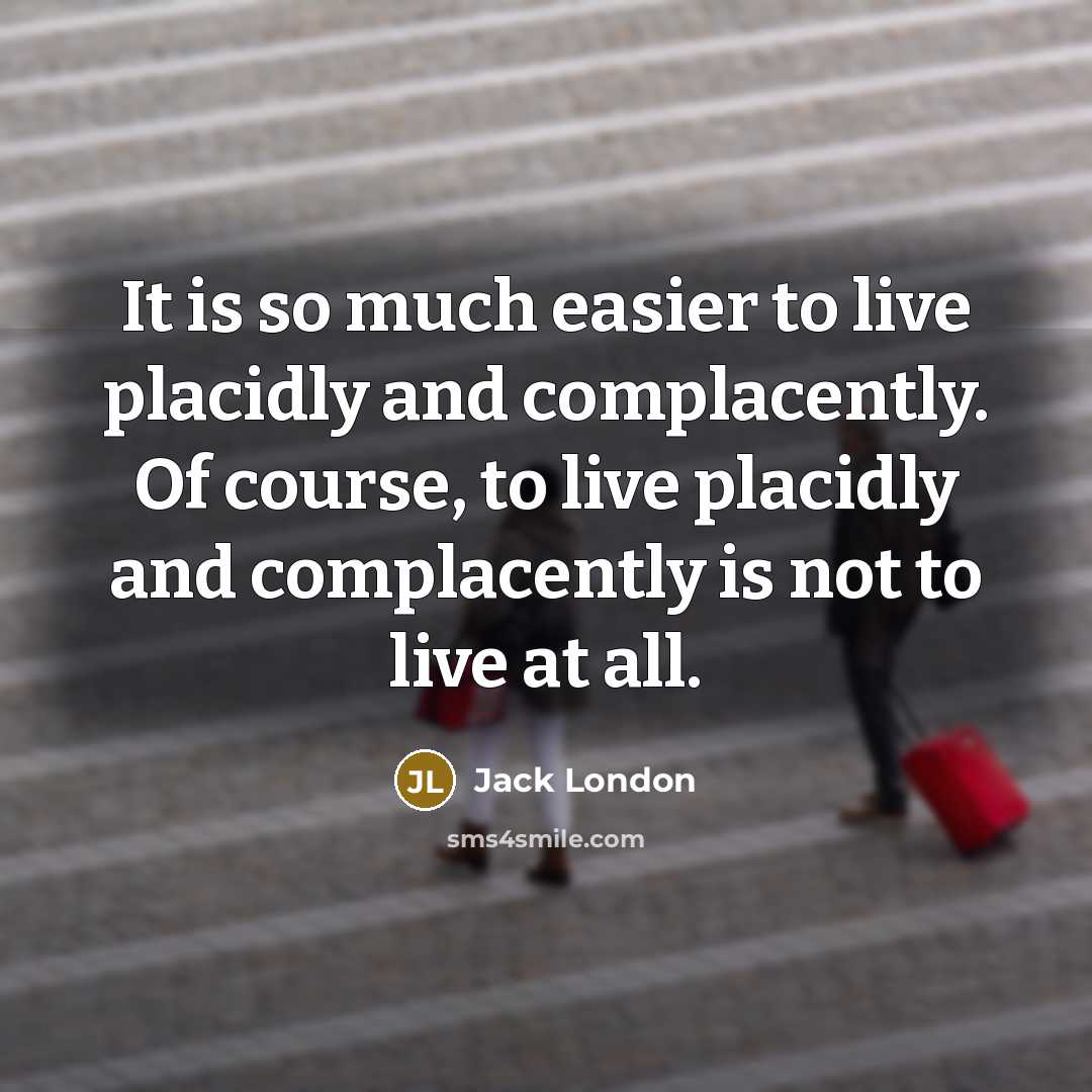 “It is so much easier to live placidly and complacently.…” quote by Jack London