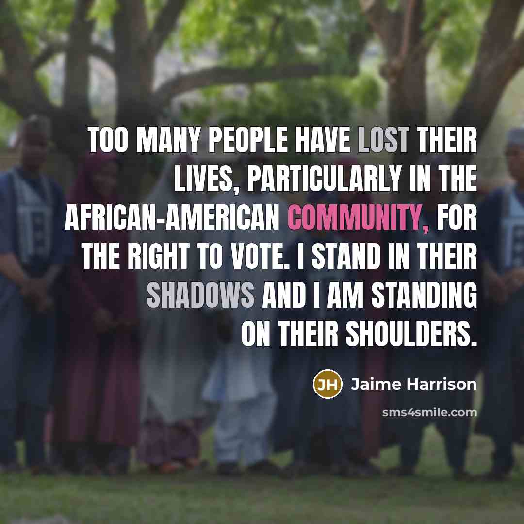 “Too many people have lost their lives, particularly in the African-American community, for the right to vote. I stand in their shadows and I am standing on their shoulders.” quote by Jaime Harrison