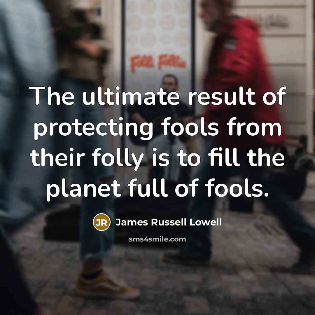 “The ultimate result of protecting fools from their folly is…” quote by James Russell Lowell