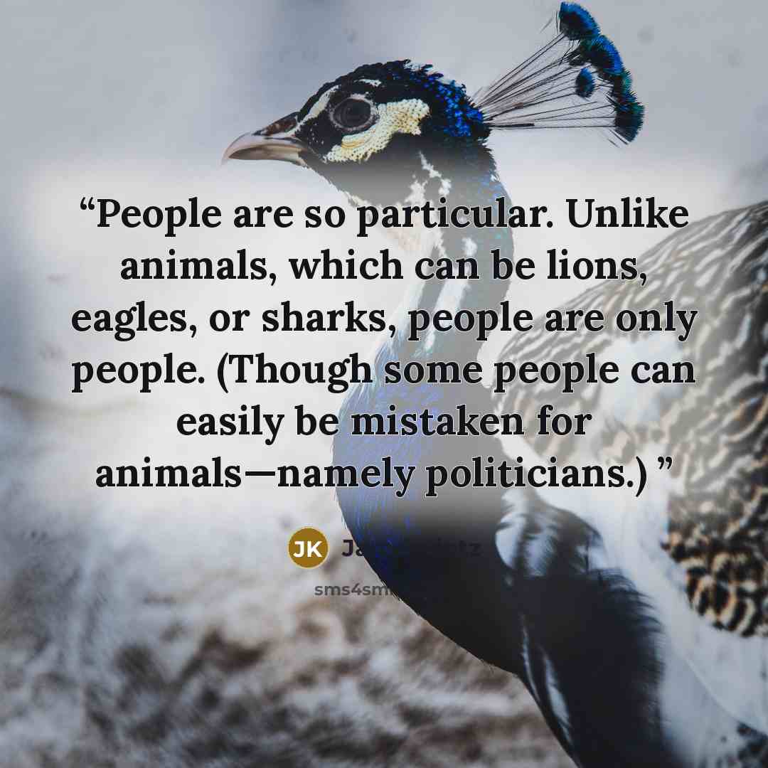 “People are so particular. Unlike animals, which can be lions, eagles, or sharks, people are only people. (Though some people can easily be mistaken for animals—namely politicians.)” quote by Jarod Kintz
