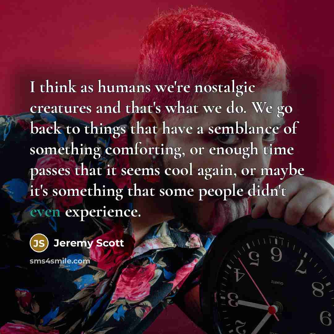 “I think as humans we're nostalgic creatures and that's what…” quote by Jeremy Scott