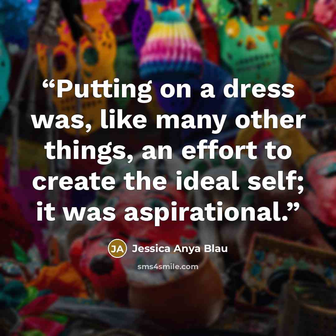 “Putting on a dress was, like many other things, an effort to create the ideal self; it was aspirational.” quote by Jessica Anya Blau