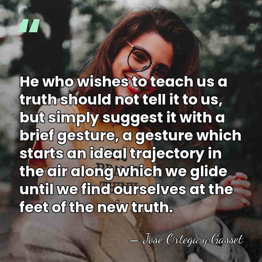 He who wishes to teach us a truth should not tell it&hellip; - Jose Ortega y Gasset