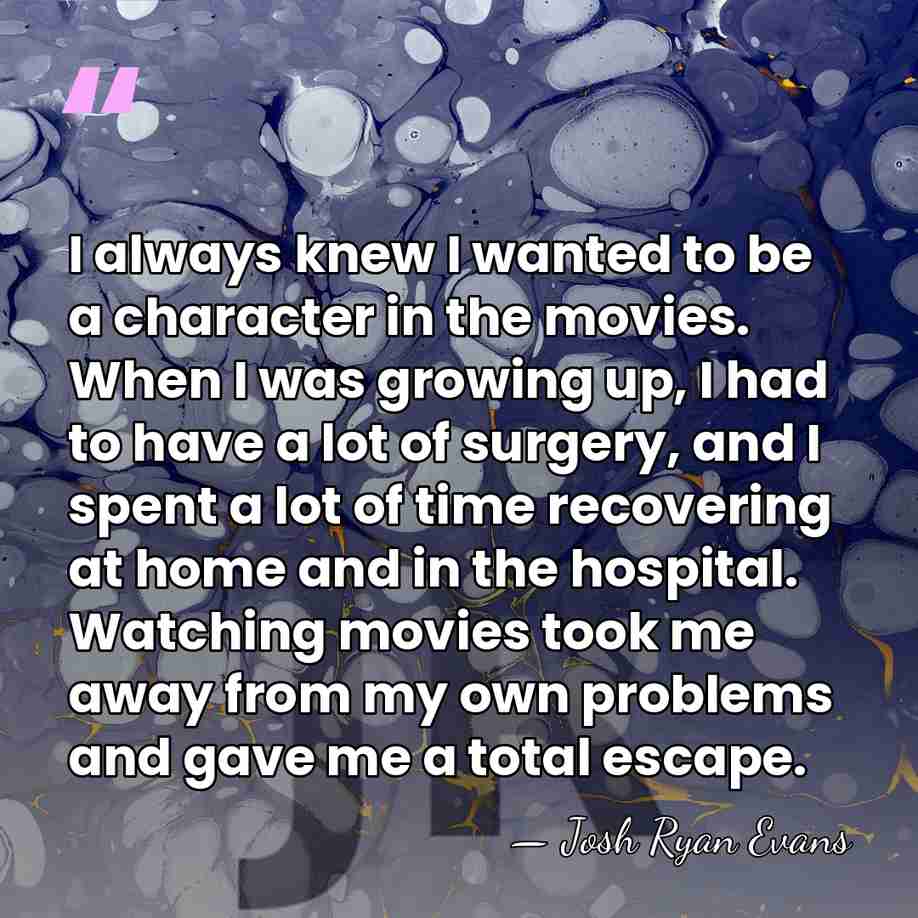 I always knew I wanted to be a character in the movies.&hellip; - Josh Ryan Evans