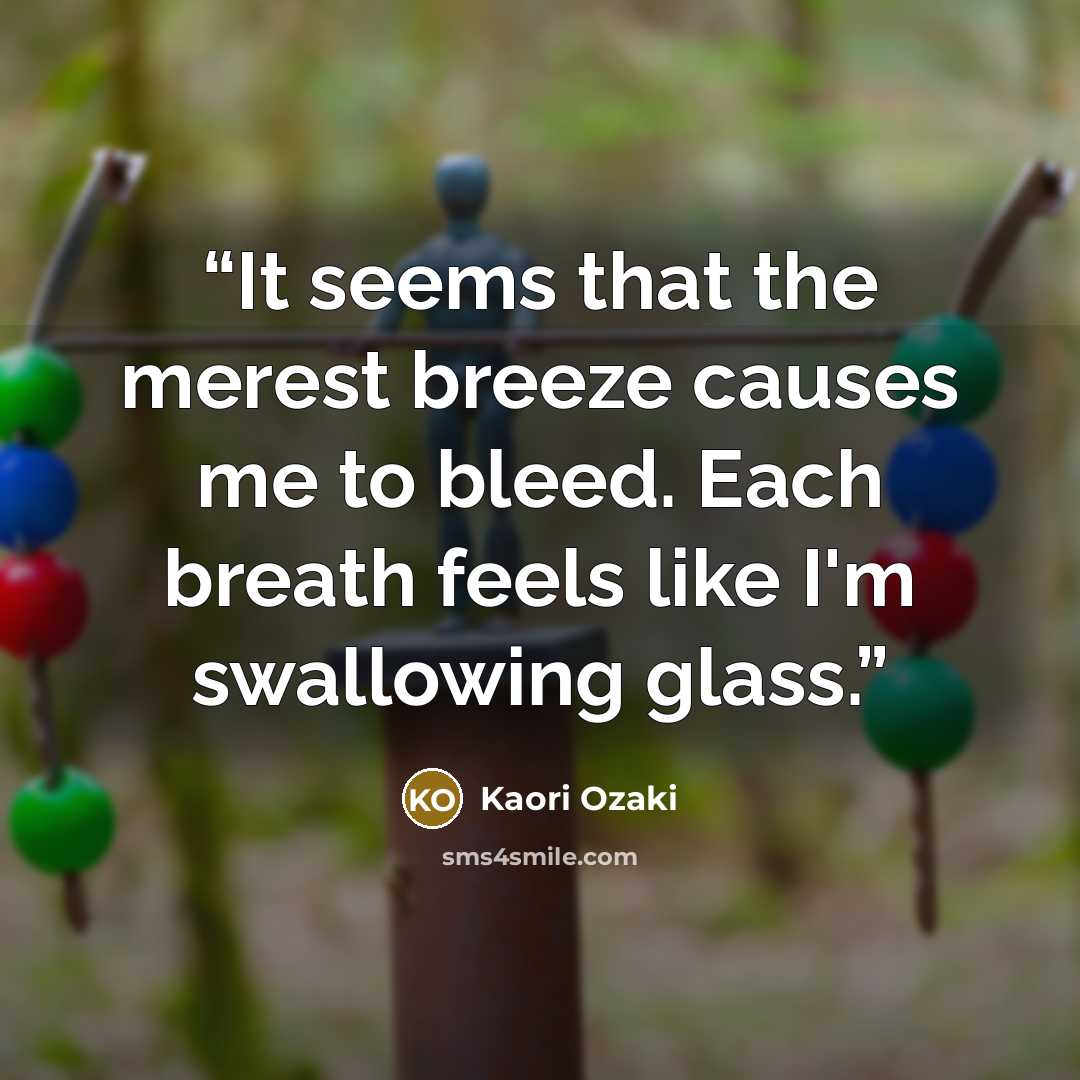 “It seems that the merest breeze causes me to bleed. Each breath feels like I'm swallowing glass.” quote by Kaori Ozaki