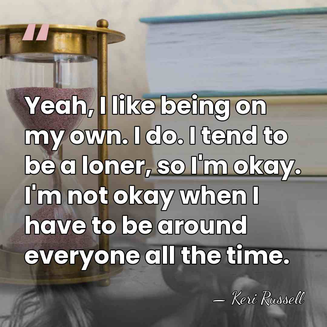 Yeah, I like being on my own. I do. I tend to&hellip; - Keri Russell