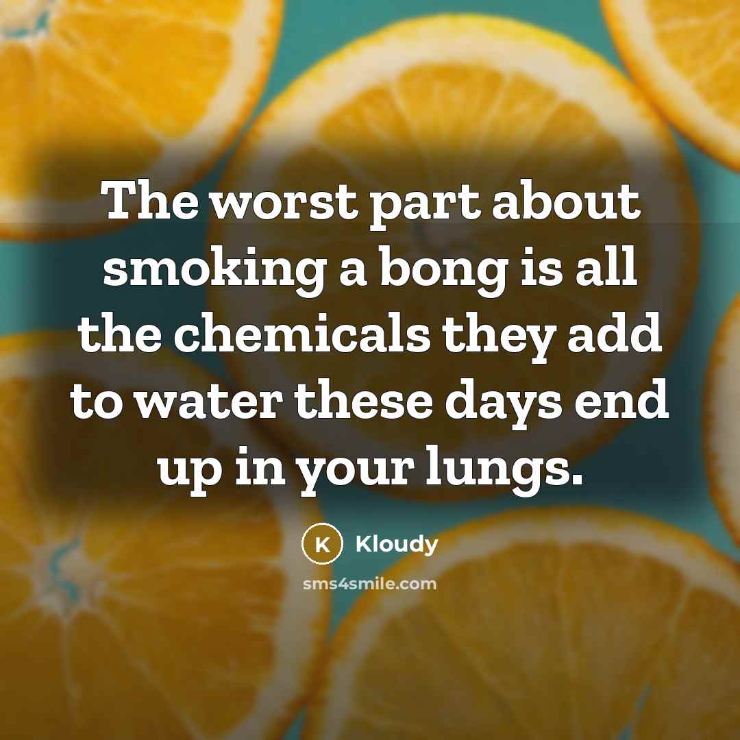 “The worst part about smoking a bong is all the chemicals they add to water these days end up in your lungs.” quote by Kloudy