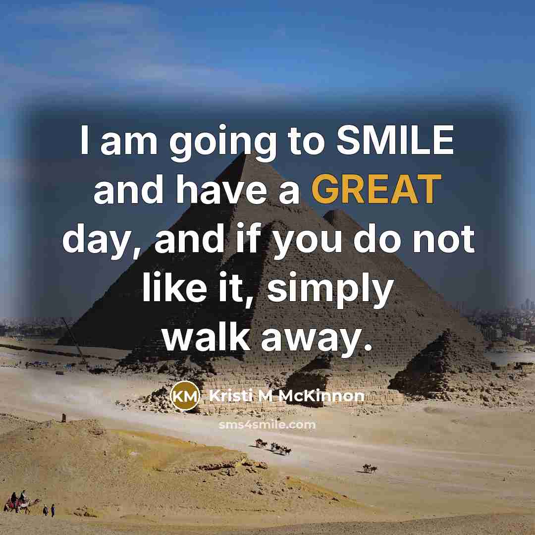 “I am going to SMILE and have a GREAT day, and if you do not like it, simply walk away.” quote by Kristi M McKinnon
