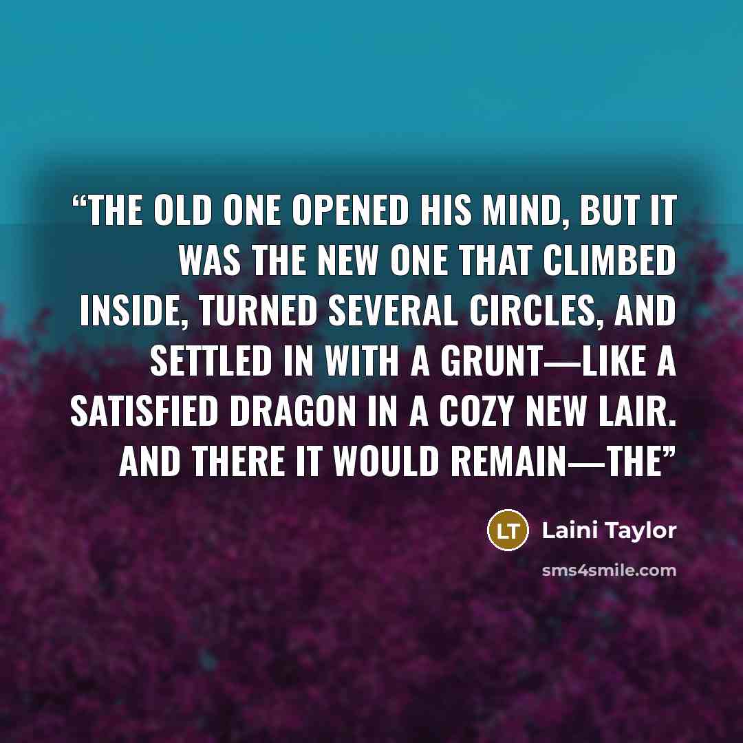 “The old one opened his mind, but it was the new one that climbed inside, turned several circles, and settled in with a grunt—like a satisfied dragon in a cozy new lair. And there it would remain—the” quote by Laini Taylor