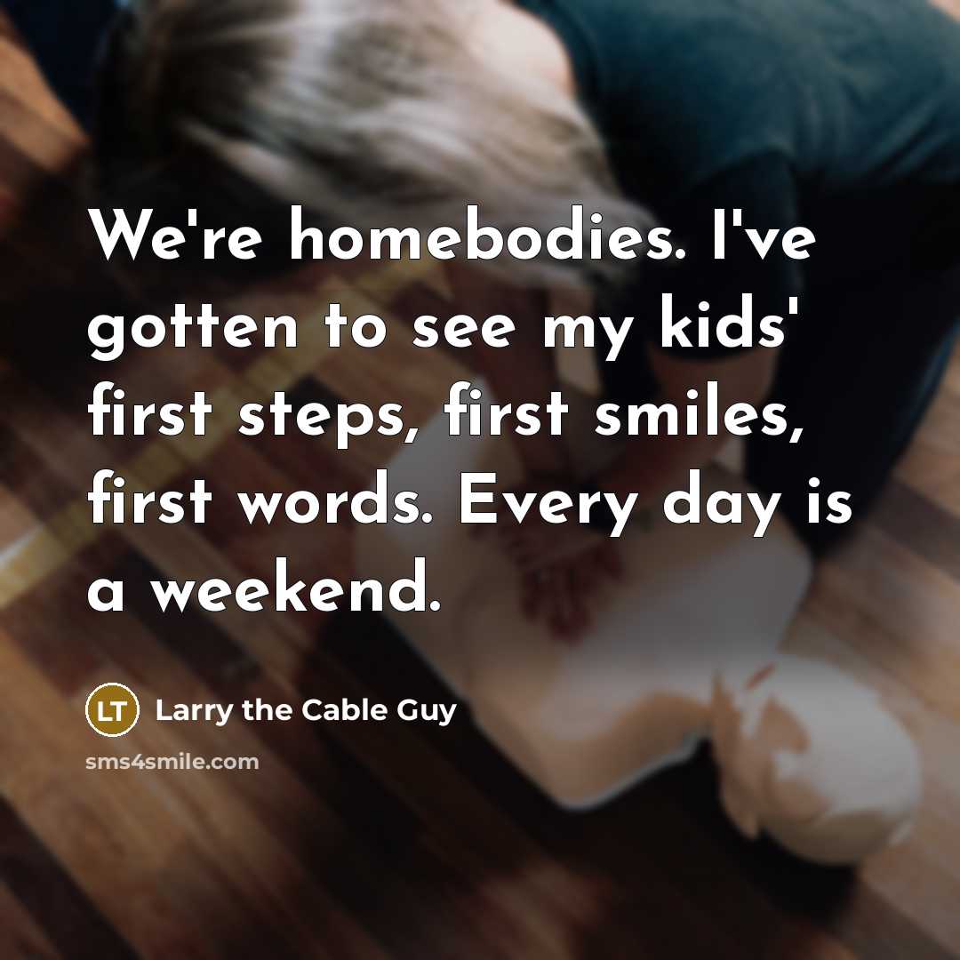 “We're homebodies. I've gotten to see my kids' first steps,…” quote by Larry the Cable Guy
