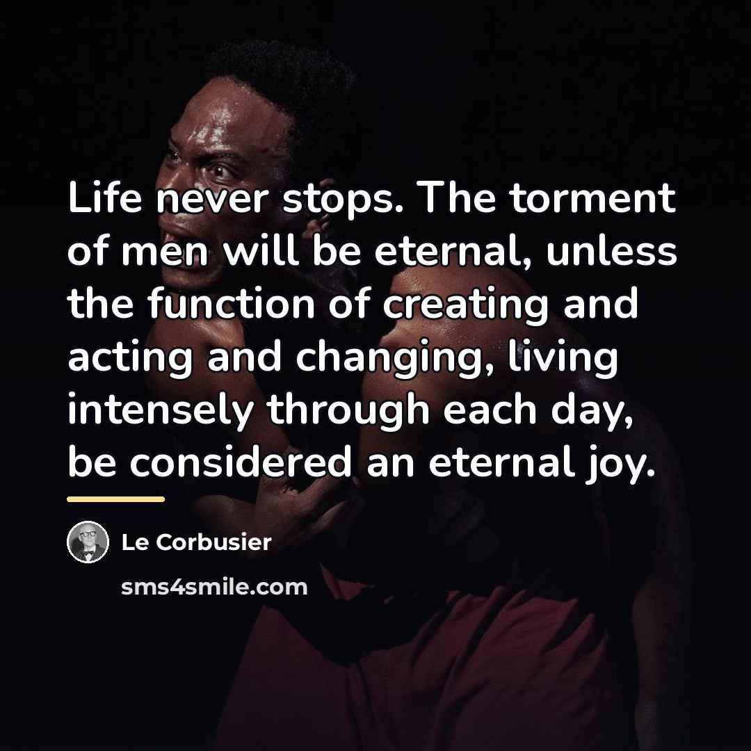 “Life never stops. The torment of men will be eternal,…” quote by Le Corbusier