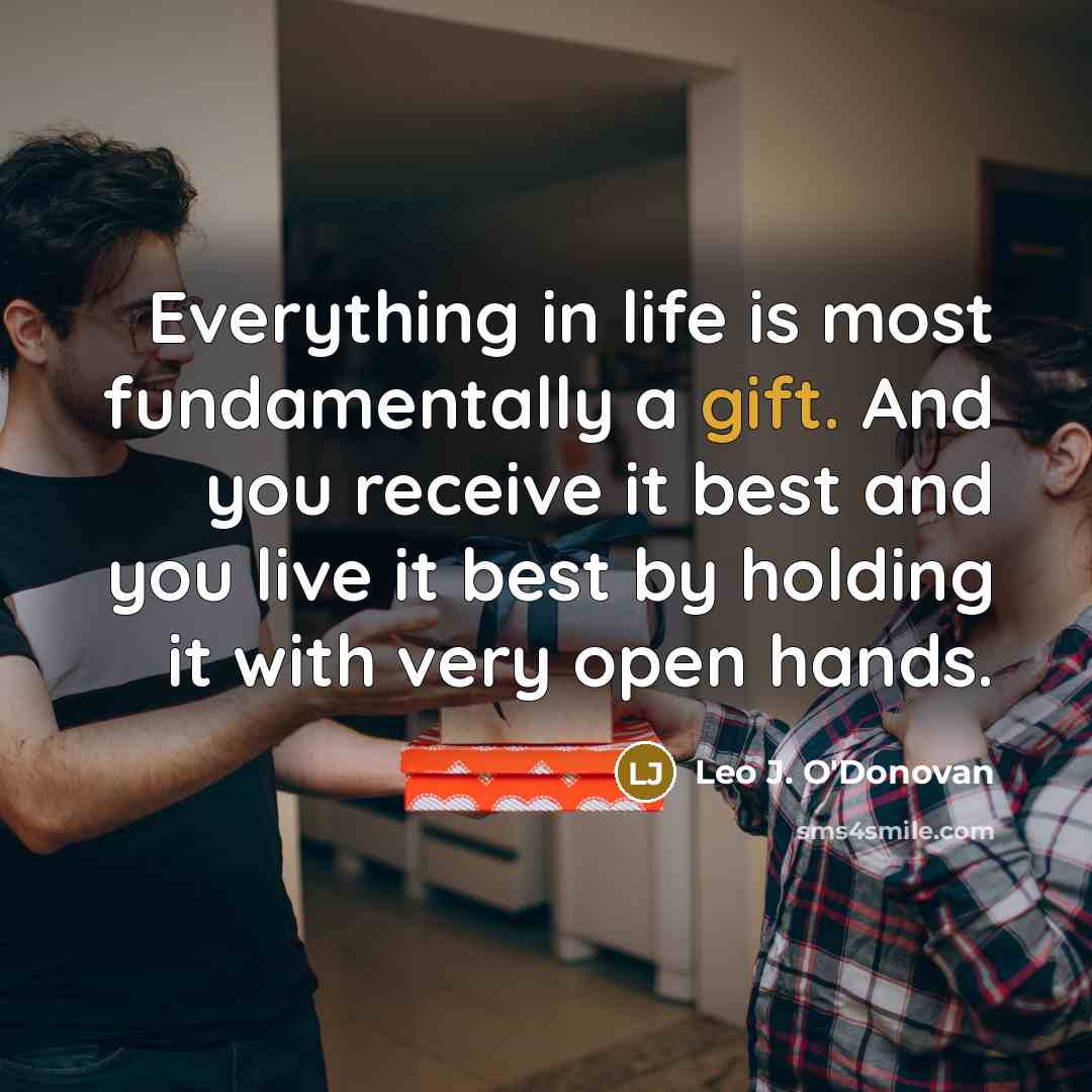 “Everything in life is most fundamentally a gift. And you receive it best and you live it best by holding it with very open hands.” quote by Leo J. O'Donovan