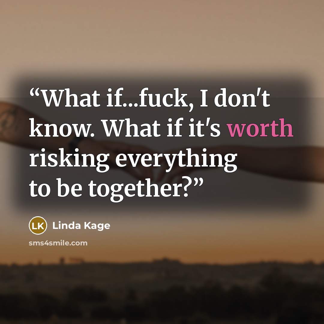 “What if...fuck, I don't know. What if it's worth risking everything to be together?” quote by Linda Kage