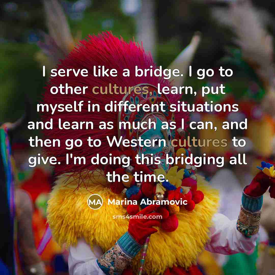 “I serve like a bridge. I go to other cultures,…” quote by Marina Abramovic