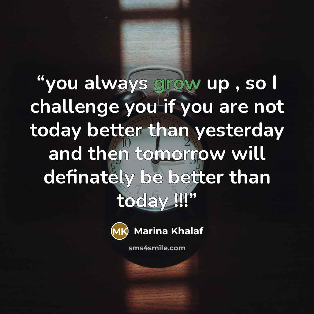 “you always grow up , so I challenge you if you are not today better than yesterday and then tomorrow will definately be better than today !!!” quote by Marina Khalaf