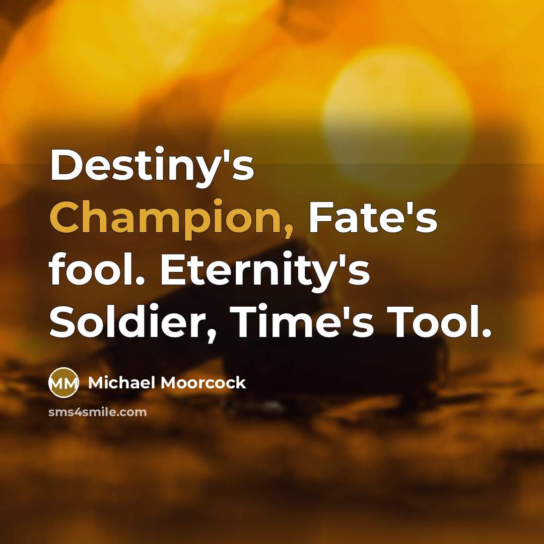 “Destiny's Champion, Fate's fool. Eternity's Soldier, Time's Tool.…” quote by Michael Moorcock