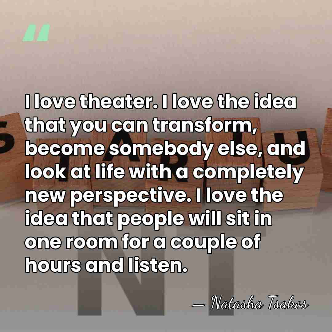 I love theater. I love the idea that you can transform, become&hellip; - Natasha Tsakos