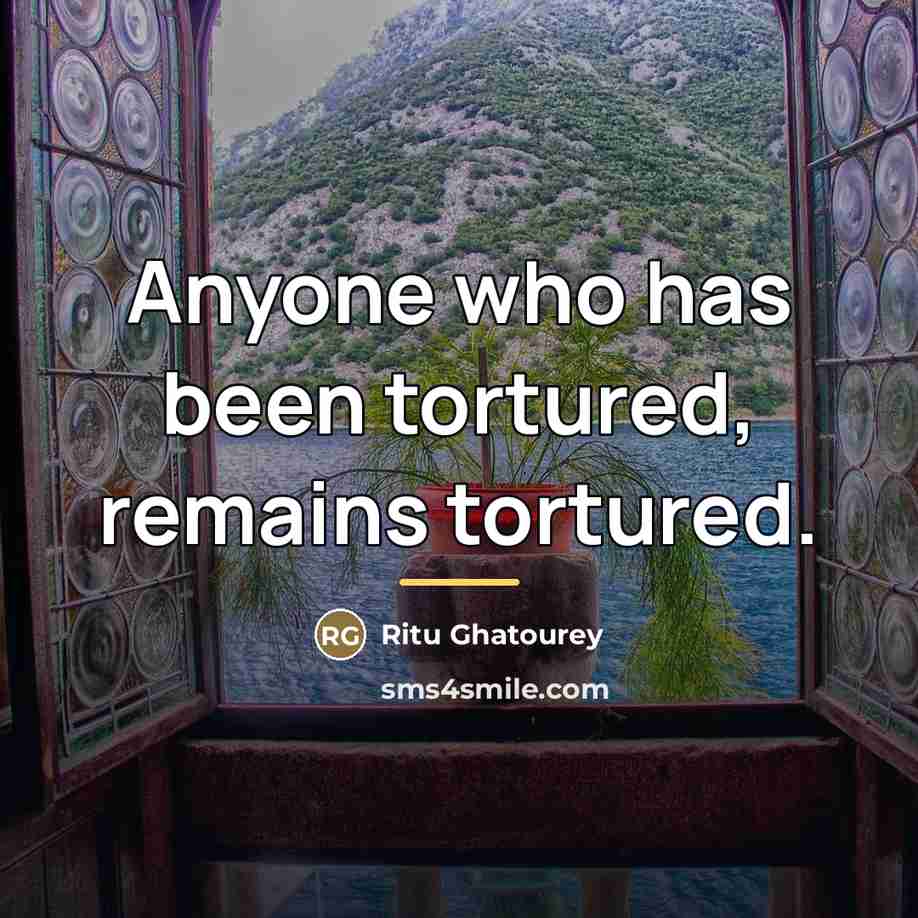“Anyone who has been tortured, remains tortured.…” quote by Ritu Ghatourey