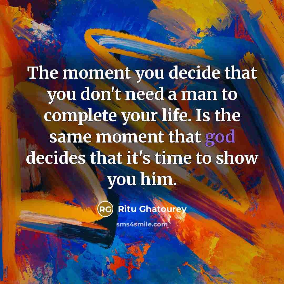 “The moment you decide that you don't need a man to complete your life. Is the same moment that god decides that it's time to show you him.” quote by Ritu Ghatourey